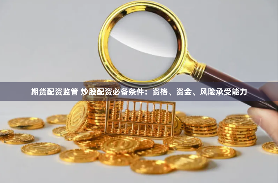 期货配资监管 炒股配资必备条件：资格、资金、风险承受能力