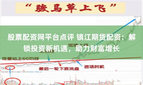 股票配资网平台点评 镇江期货配资：解锁投资新机遇，助力财富增长
