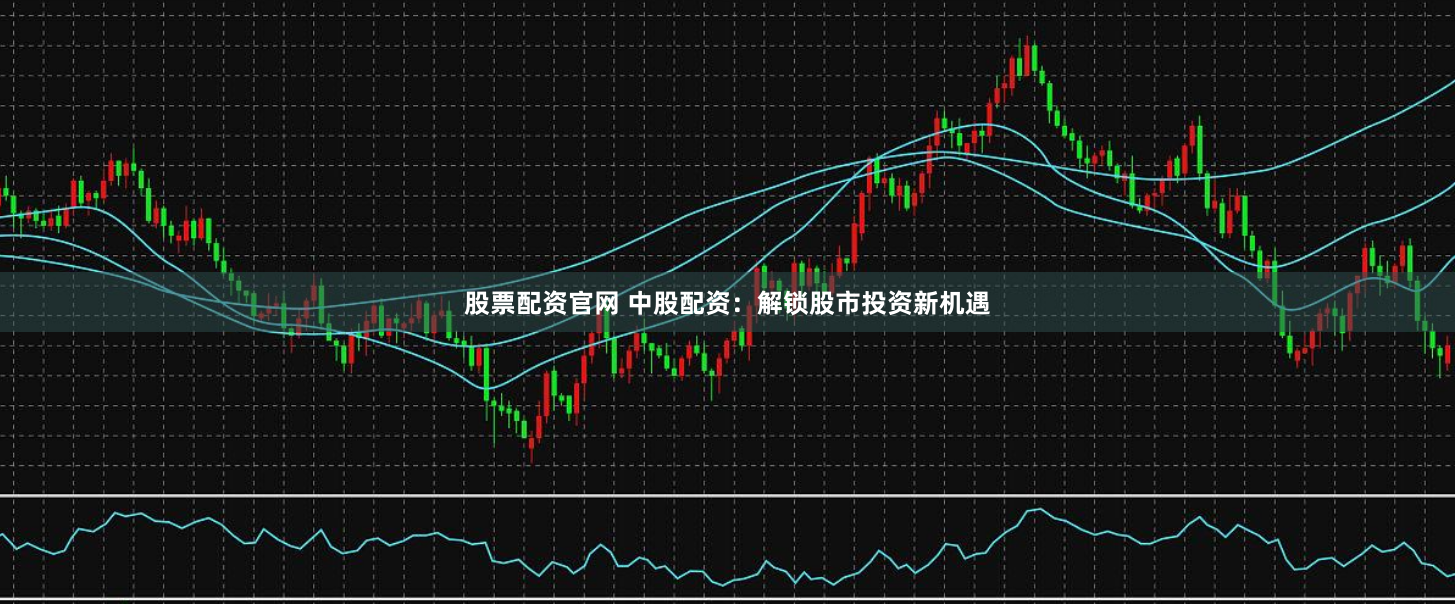 股票配资官网 中股配资：解锁股市投资新机遇