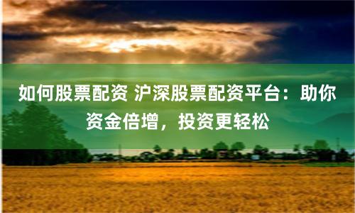 如何股票配资 沪深股票配资平台：助你资金倍增，投资更轻松