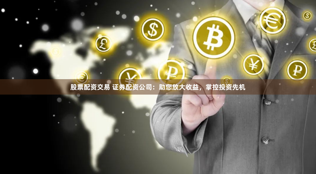 股票配资交易 证券配资公司：助您放大收益，掌控投资先机
