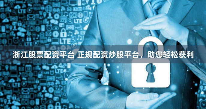 浙江股票配资平台 正规配资炒股平台，助您轻松获利