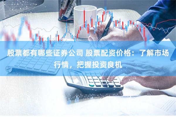 股票都有哪些证券公司 股票配资价格:了解市场行情,把握投资良机