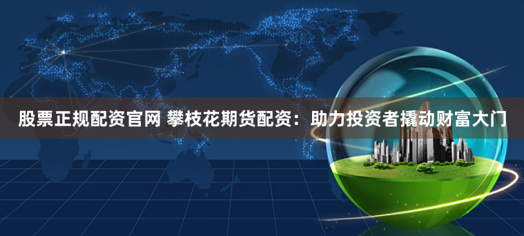股票正规配资官网 攀枝花期货配资:助力投资者撬动财富大门