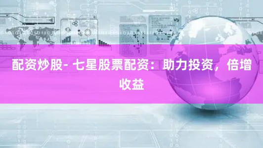 配资炒股- 七星股票配资：助力投资，倍增收益