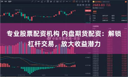 专业股票配资机构 内盘期货配资:解锁杠杆交易,放大收益潜力