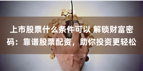 上市股票什么条件可以 解锁财富密码:靠谱股票配资,助你投资更轻松
