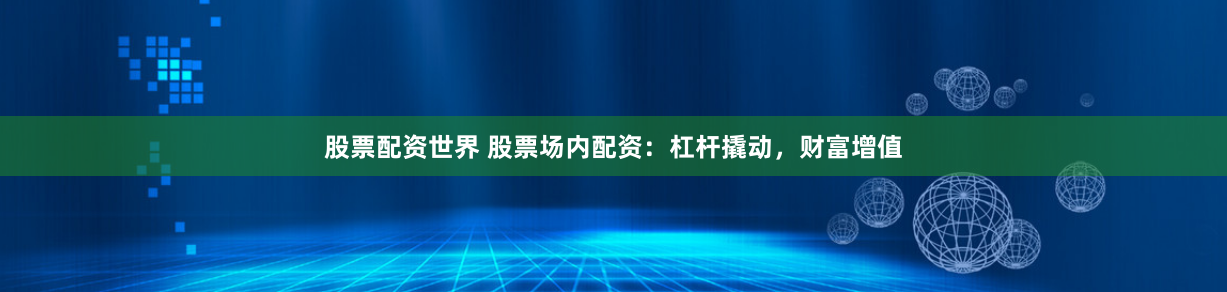 股票配资世界 股票场内配资:杠杆撬动,财富增值