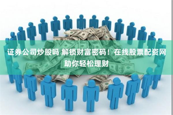 证券公司炒股吗 解锁财富密码！在线股票配资网助你轻松理财