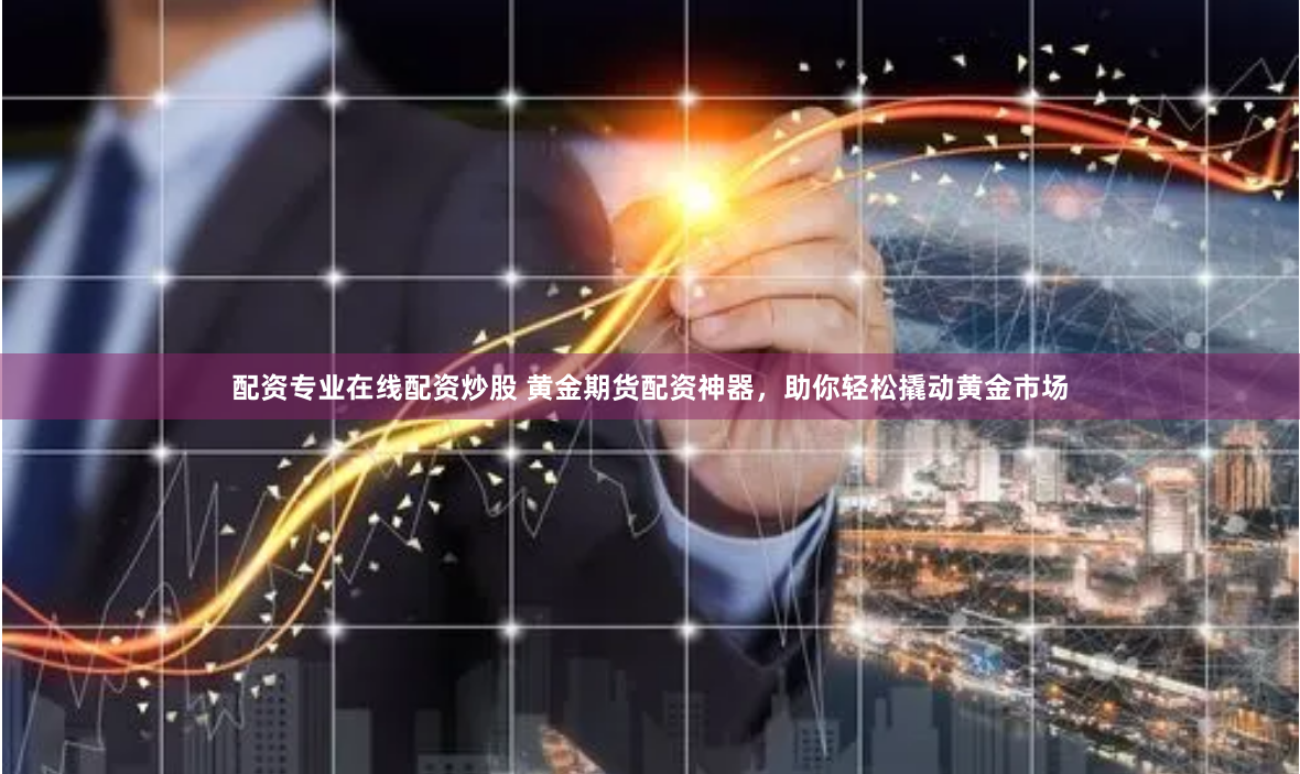 配资专业在线配资炒股 黄金期货配资神器，助你轻松撬动黄金市场