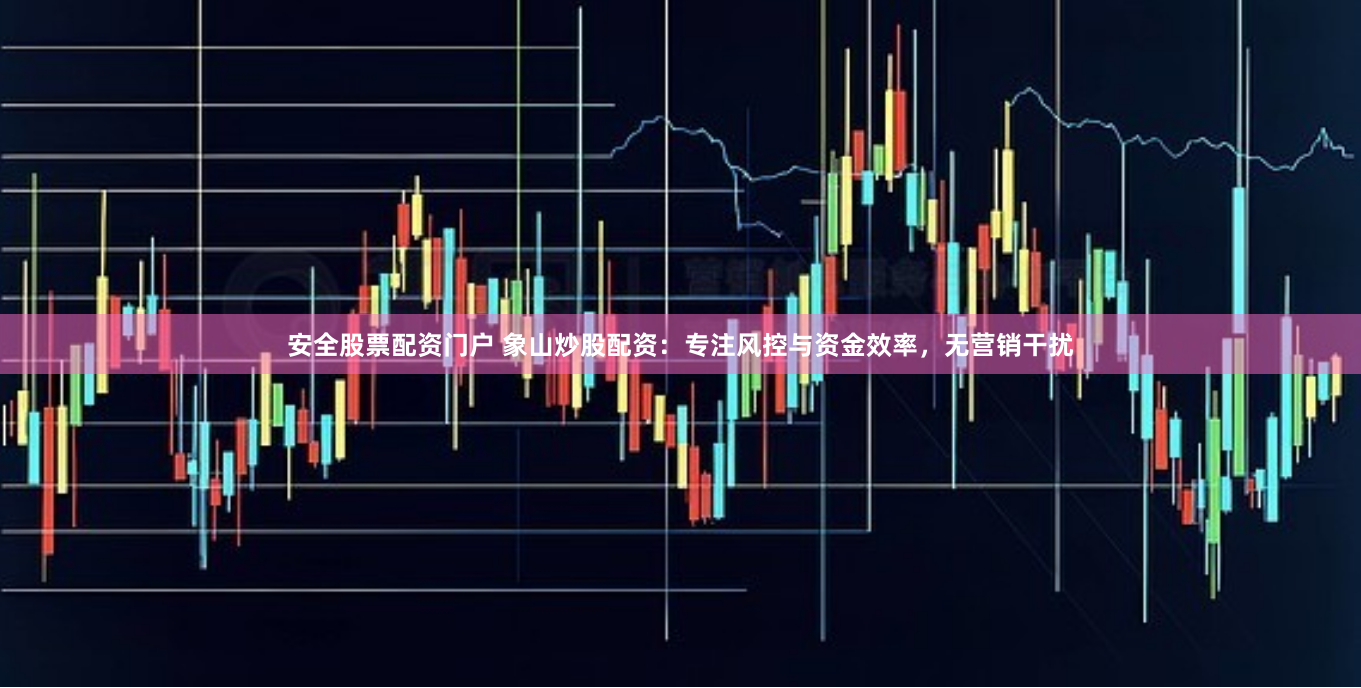 安全股票配资门户 象山炒股配资：专注风控与资金效率，无营销干扰