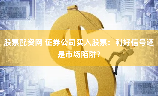 股票配资网 证券公司买入股票：利好信号还是市场陷阱？