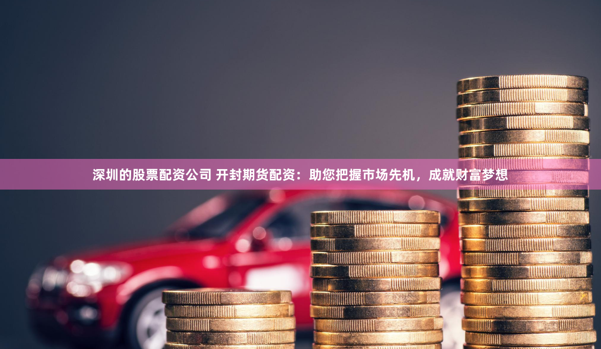 深圳的股票配资公司 开封期货配资：助您把握市场先机，成就财富梦想