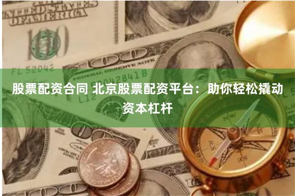股票配资合同 北京股票配资平台：助你轻松撬动资本杠杆