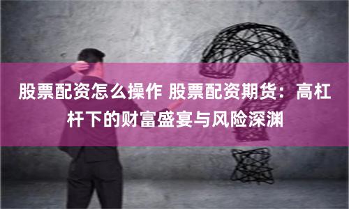 股票配资怎么操作 股票配资期货：高杠杆下的财富盛宴与风险深渊