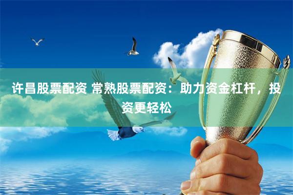 许昌股票配资 常熟股票配资：助力资金杠杆，投资更轻松