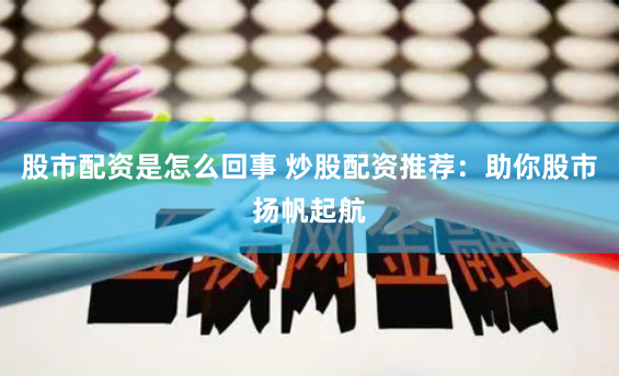 股市配资是怎么回事 炒股配资推荐：助你股市扬帆起航