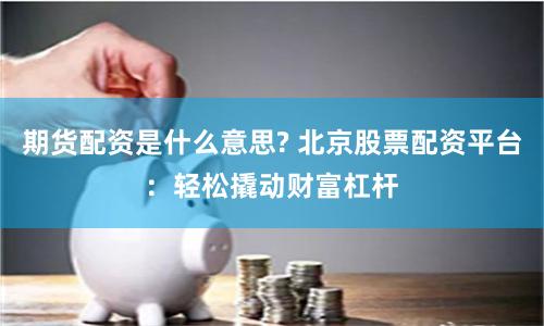 期货配资是什么意思? 北京股票配资平台：轻松撬动财富杠杆