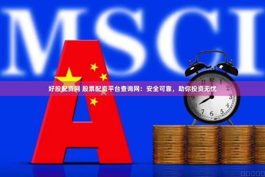好股配资网 股票配资平台查询网：安全可靠，助你投资无忧
