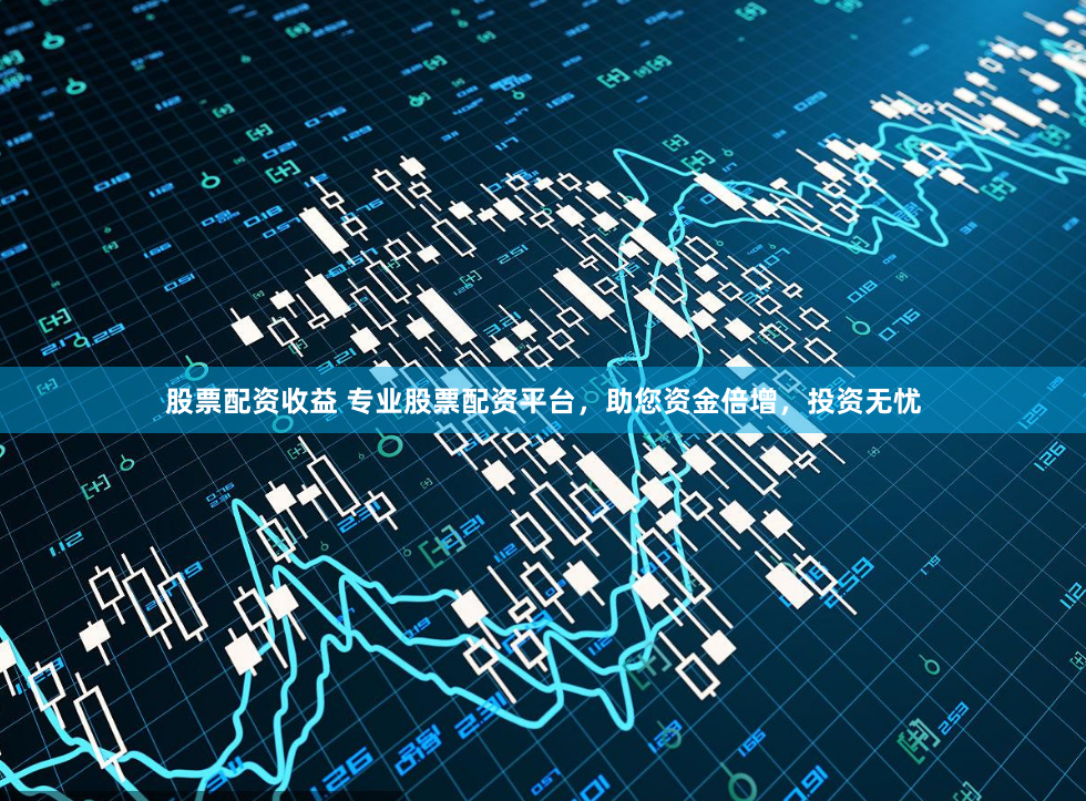 股票配资收益 专业股票配资平台，助您资金倍增，投资无忧