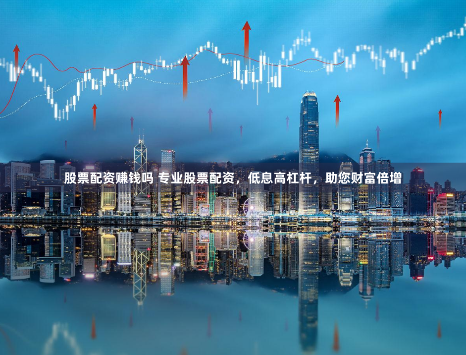 股票配资赚钱吗 专业股票配资，低息高杠杆，助您财富倍增