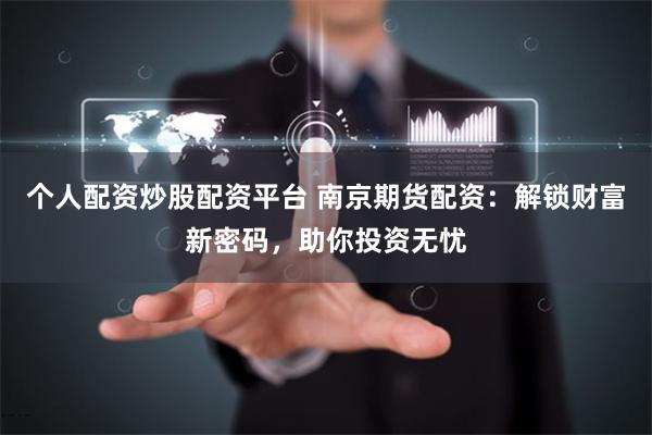 个人配资炒股配资平台 南京期货配资：解锁财富新密码，助你投资无忧
