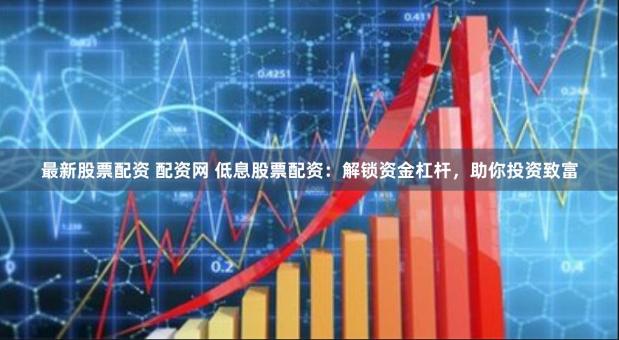 最新股票配资 配资网 低息股票配资：解锁资金杠杆，助你投资致富