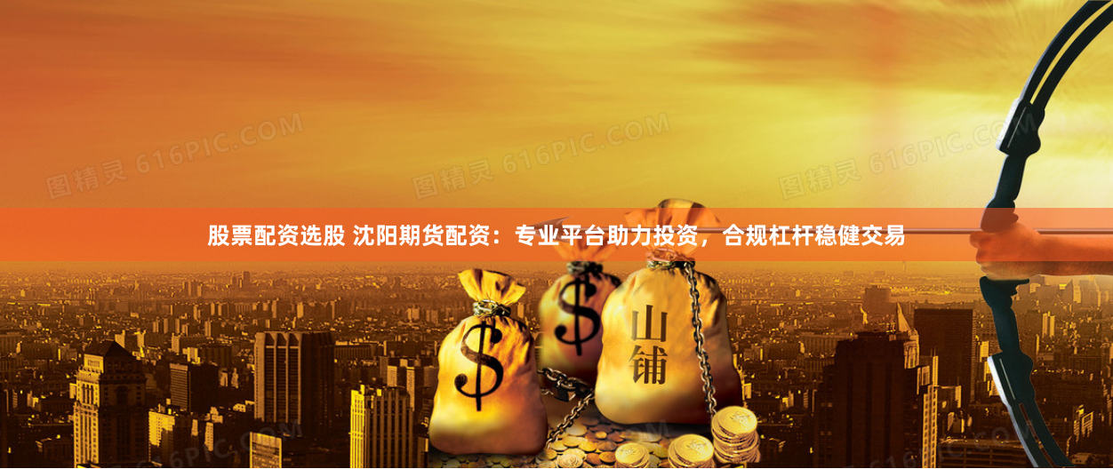 股票配资选股 沈阳期货配资：专业平台助力投资，合规杠杆稳健交易