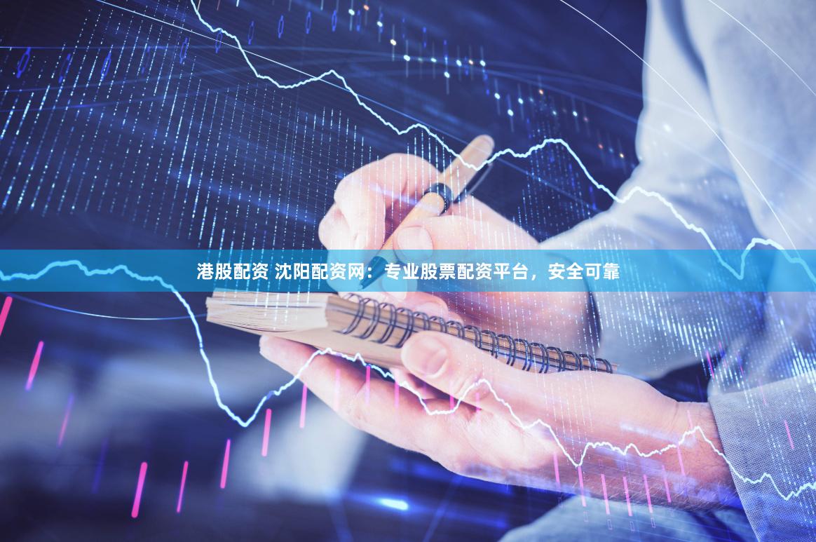港股配资 沈阳配资网：专业股票配资平台，安全可靠