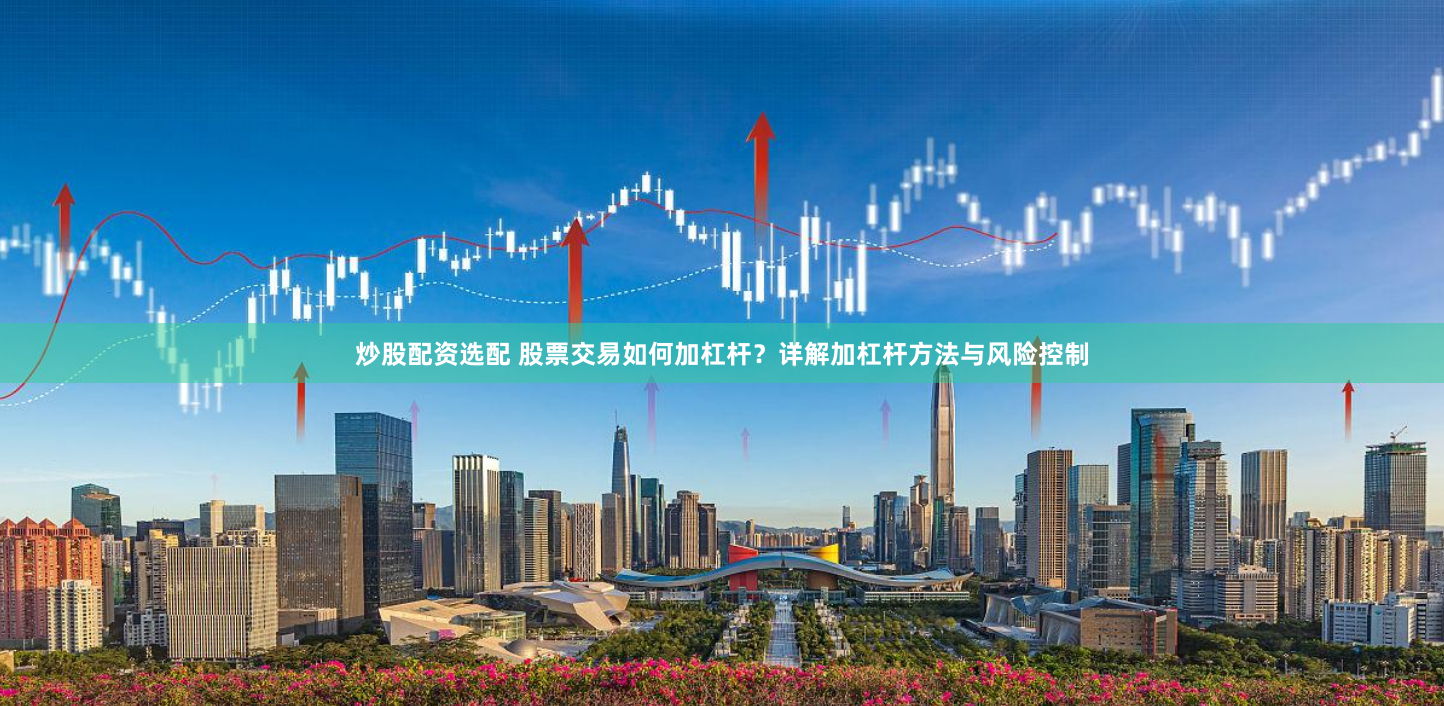 炒股配资选配 股票交易如何加杠杆？详解加杠杆方法与风险控制
