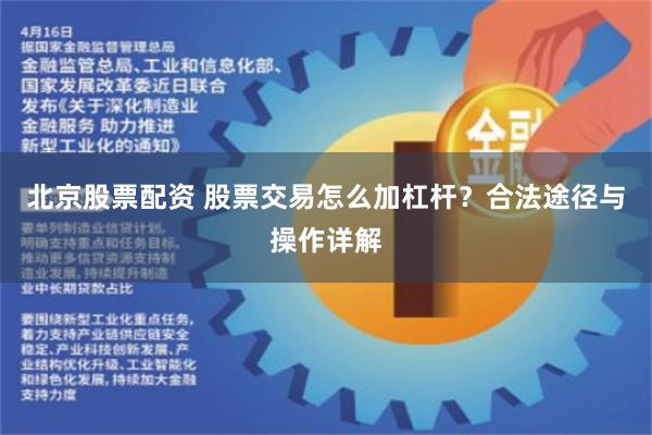 北京股票配资 股票交易怎么加杠杆？合法途径与操作详解