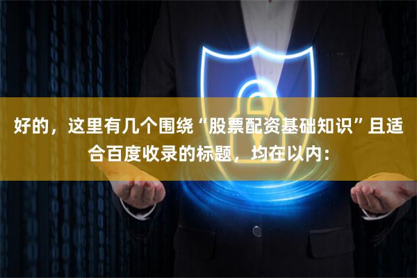 好的，这里有几个围绕“股票配资基础知识”且适合百度收录的标题，均在以内：