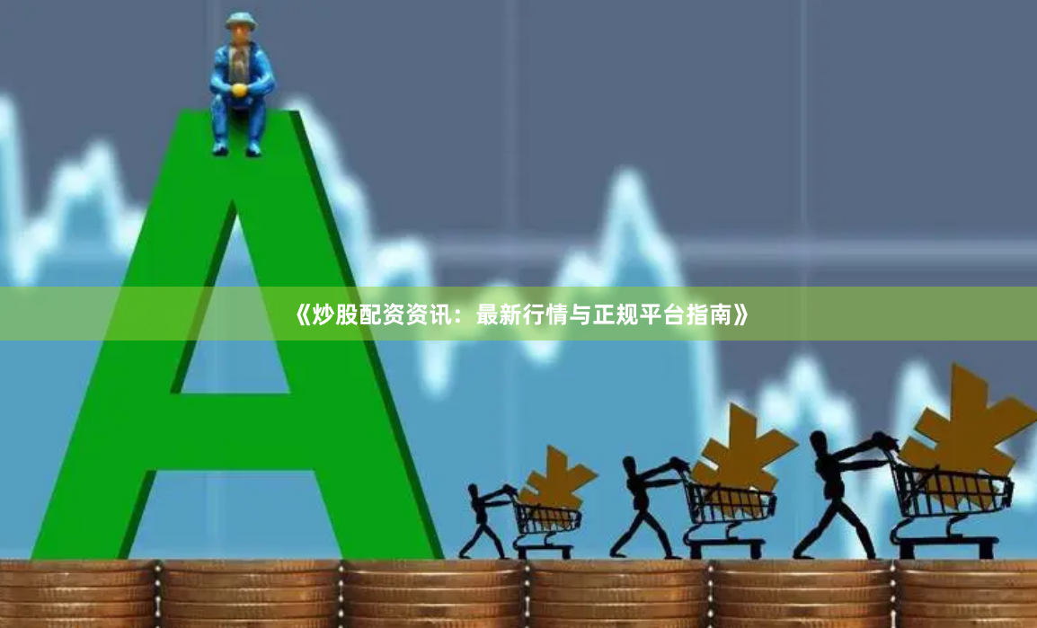 《炒股配资资讯：最新行情与正规平台指南》