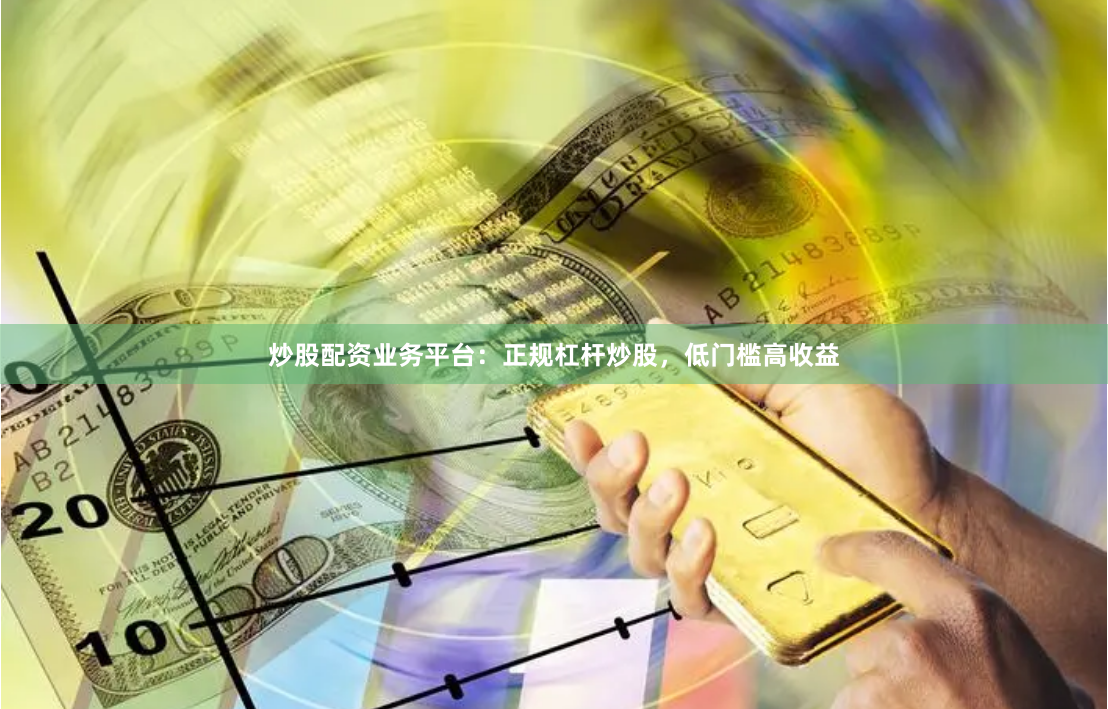 炒股配资业务平台：正规杠杆炒股，低门槛高收益
