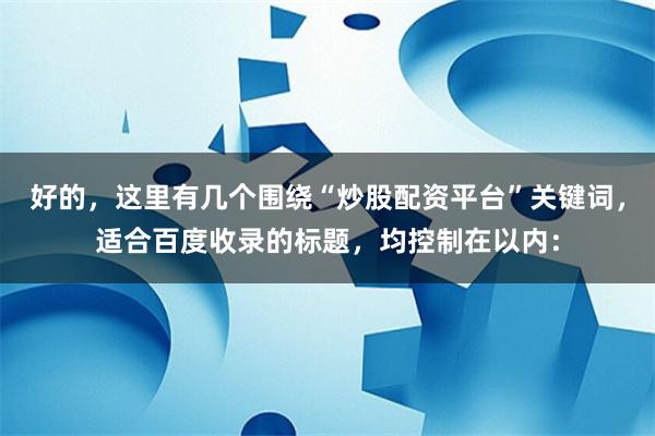 好的，这里有几个围绕“炒股配资平台”关键词，适合百度收录的标题，均控制在以内：