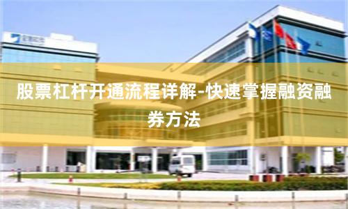 股票杠杆开通流程详解-快速掌握融资融券方法