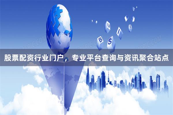 股票配资行业门户，专业平台查询与资讯聚合站点