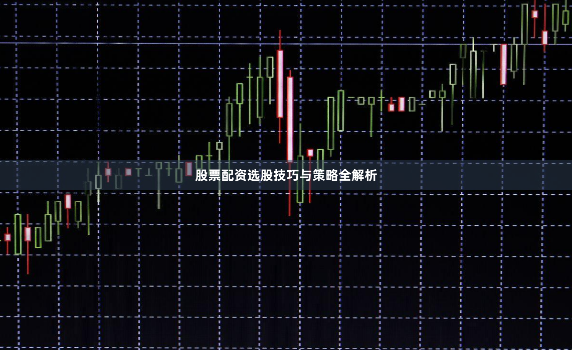 股票配资选股技巧与策略全解析