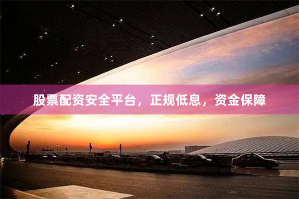 股票配资安全平台，正规低息，资金保障