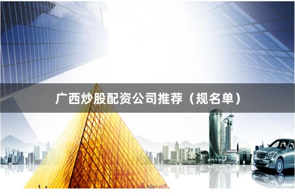 广西炒股配资公司推荐（规名单）