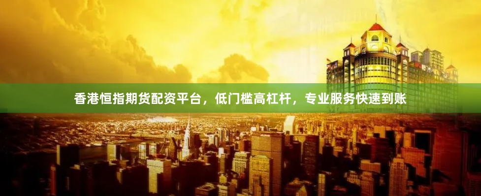 香港恒指期货配资平台，低门槛高杠杆，专业服务快速到账