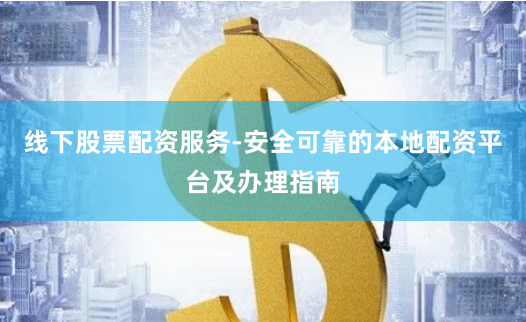 线下股票配资服务-安全可靠的本地配资平台及办理指南