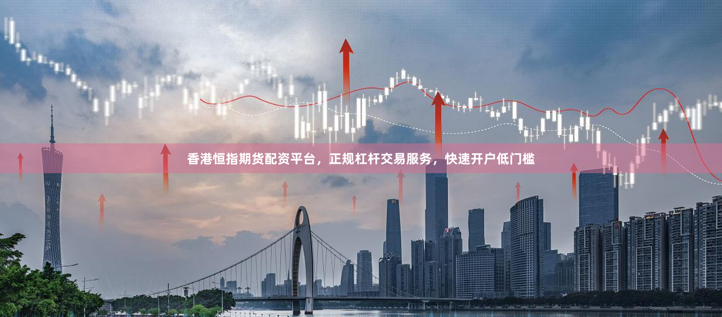 香港恒指期货配资平台，正规杠杆交易服务，快速开户低门槛