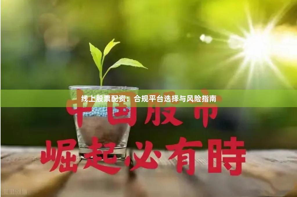线上股票配资：合规平台选择与风险指南