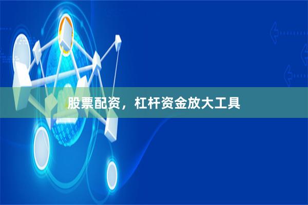 股票配资，杠杆资金放大工具