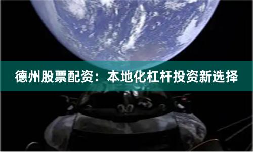 德州股票配资：本地化杠杆投资新选择