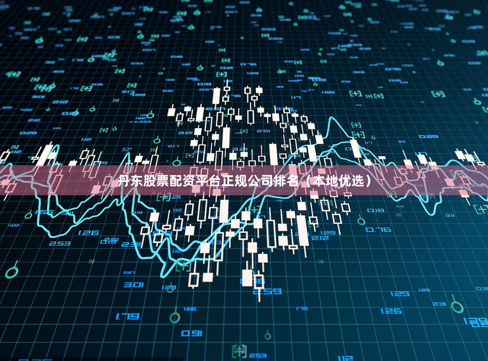 丹东股票配资平台正规公司排名（本地优选）