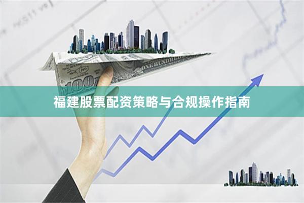 福建股票配资策略与合规操作指南