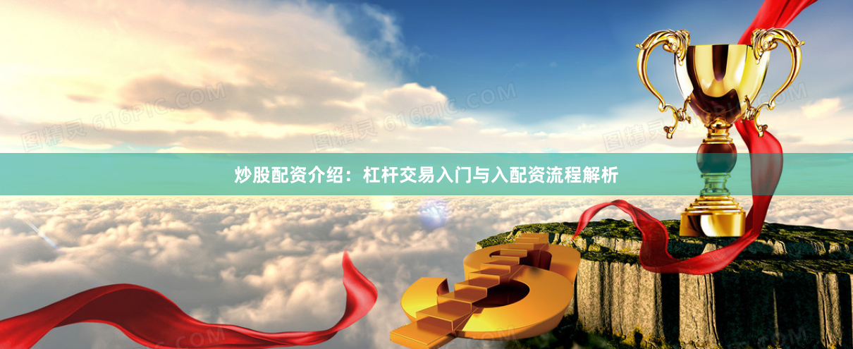 炒股配资介绍：杠杆交易入门与入配资流程解析