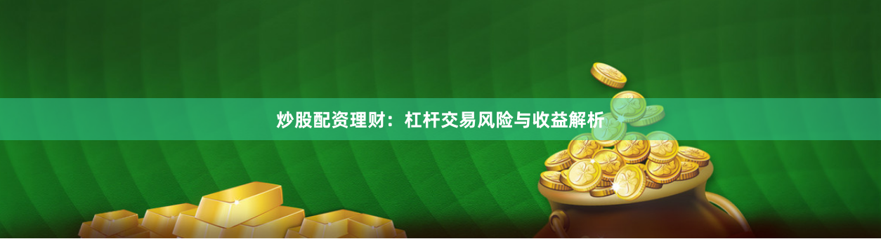 炒股配资理财：杠杆交易风险与收益解析